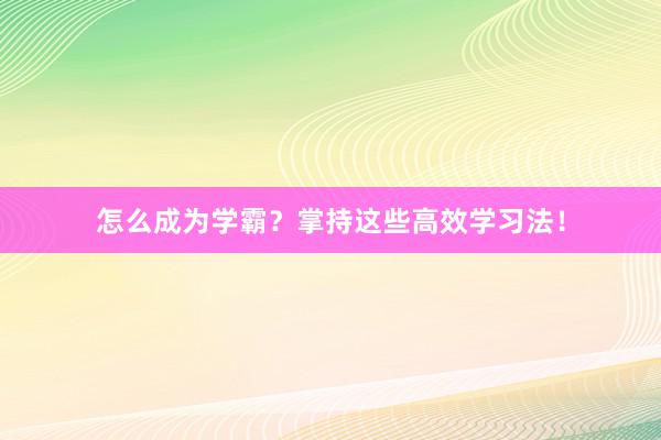 怎么成为学霸？掌持这些高效学习法！